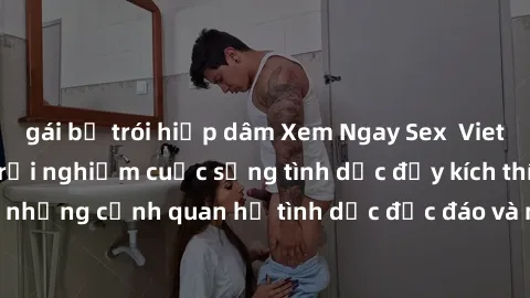 gái bị trói hiếp dâm Xem Ngay Sex  Vietsub Full HD - Cùng trải nghiệm cuộc sống tình dục đầy kích thích với những cảnh quan hệ tình dục độc đáo và mãnh liệt trong bộ phim này!