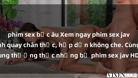 phim sex bắc âu Xem ngay phim sex jav HD với những cảnh quay chân thực, hấp dẫn không che. Cùng thưởng thức những bộ phim sex jav HD hot nhất hiện nay!